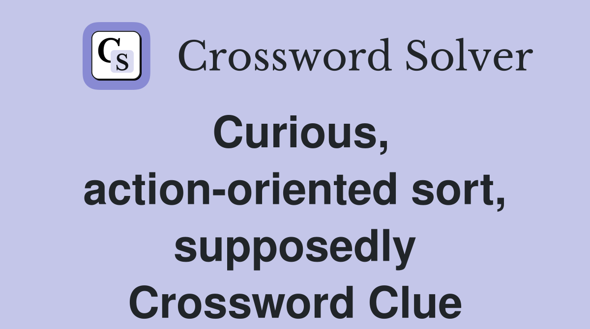 Curious, action-oriented sort, supposedly Crossword Clue