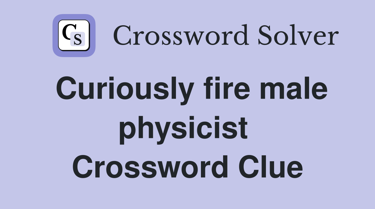 Curiously fire male physicist  Crossword Clue