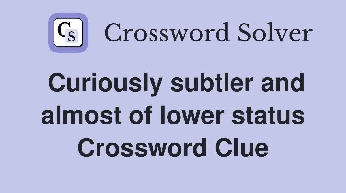 Curiously subtler and almost of lower status Crossword Clue