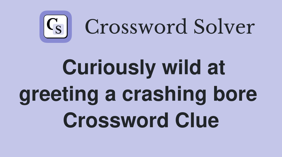 Curiously wild at greeting a crashing bore  Crossword Clue