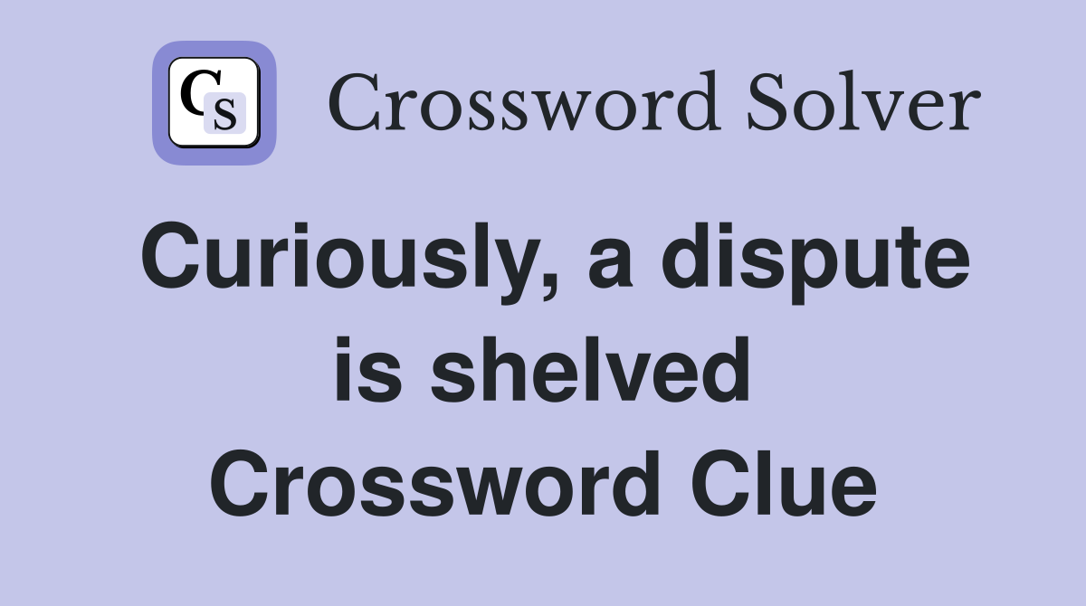 Curiously, a dispute is shelved Crossword Clue