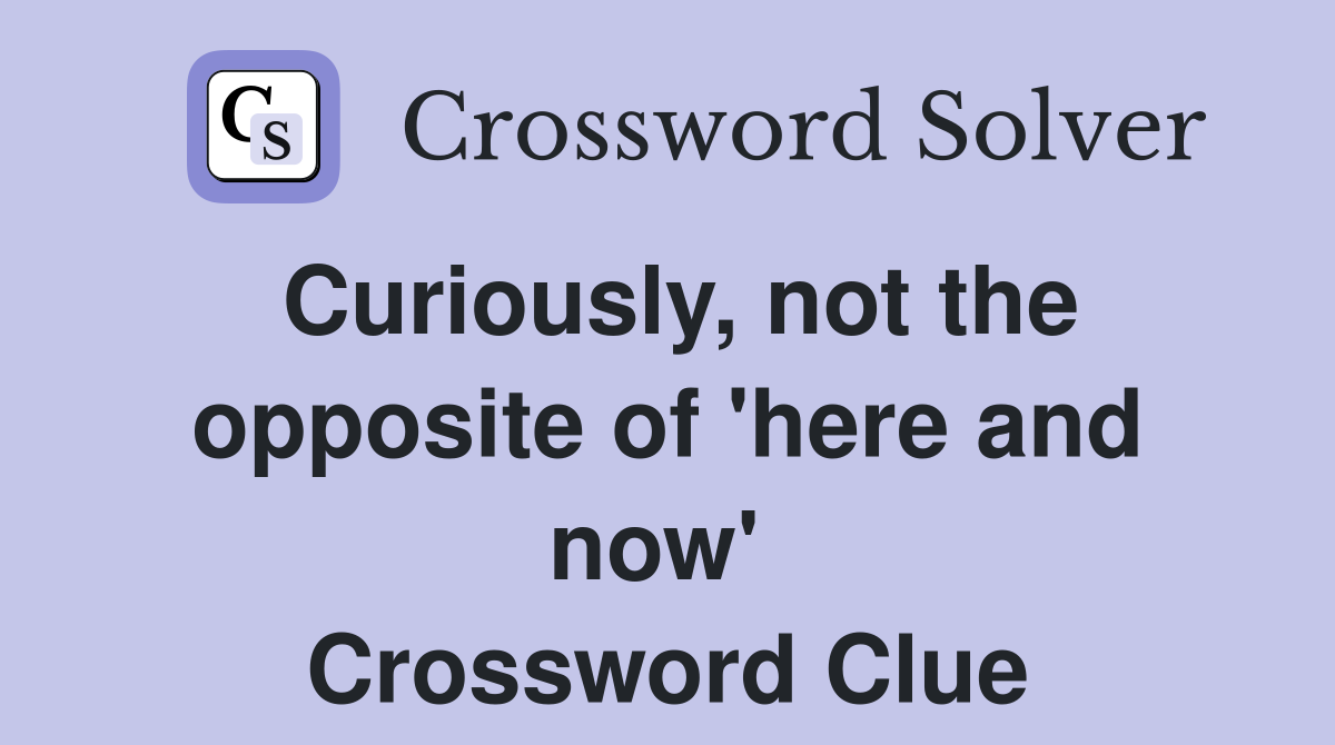 Curiously, not the opposite of 'here and now'  Crossword Clue