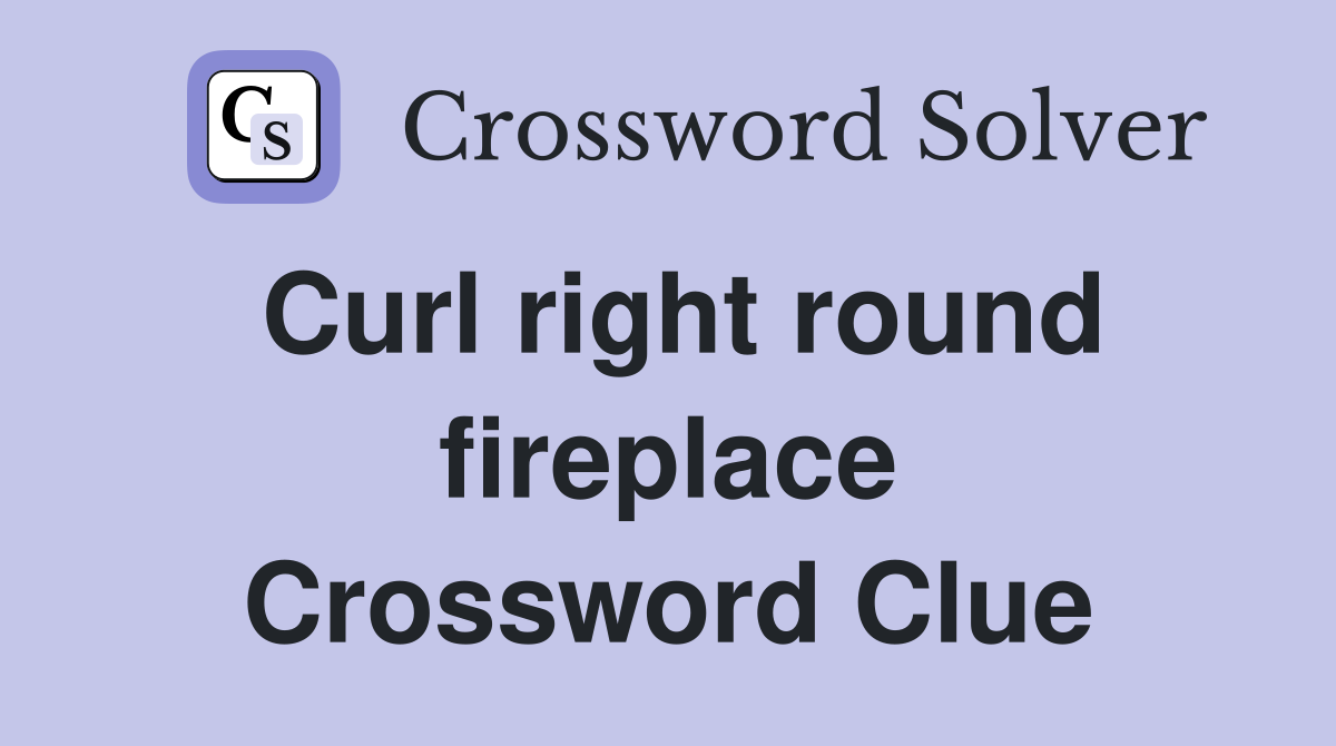 Curl right round fireplace Crossword Clue