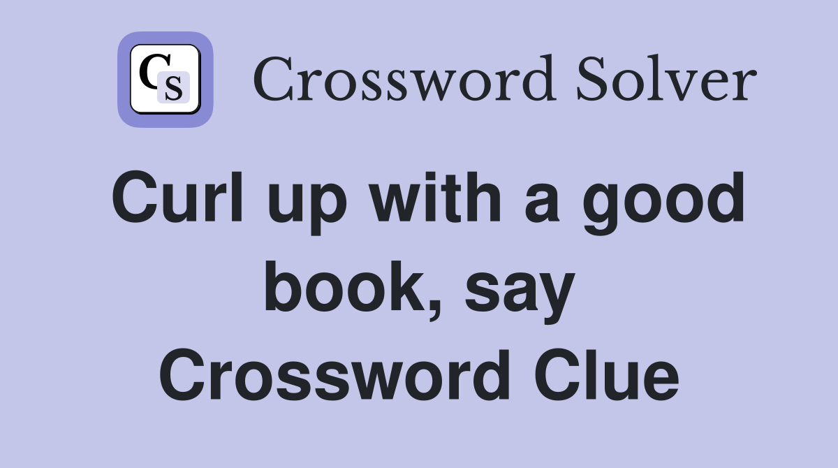 Curl up with a good book, say Crossword Clue
