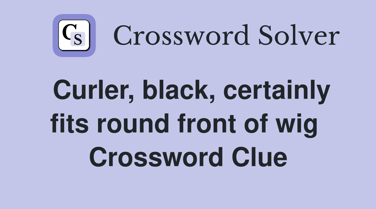 Curler, black, certainly fits round front of wig  Crossword Clue
