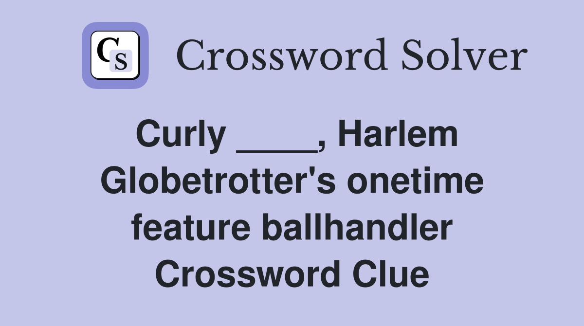 Curly ____, Harlem Globetrotter's onetime feature ballhandler Crossword Clue
