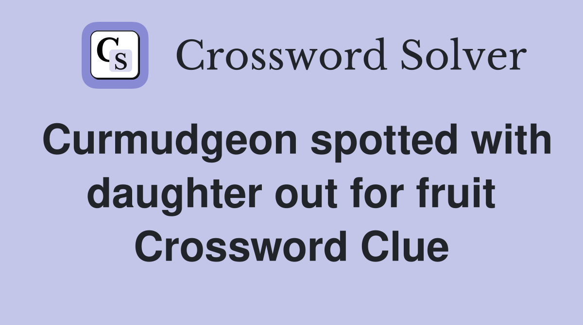 Curmudgeon spotted with daughter out for fruit Crossword Clue