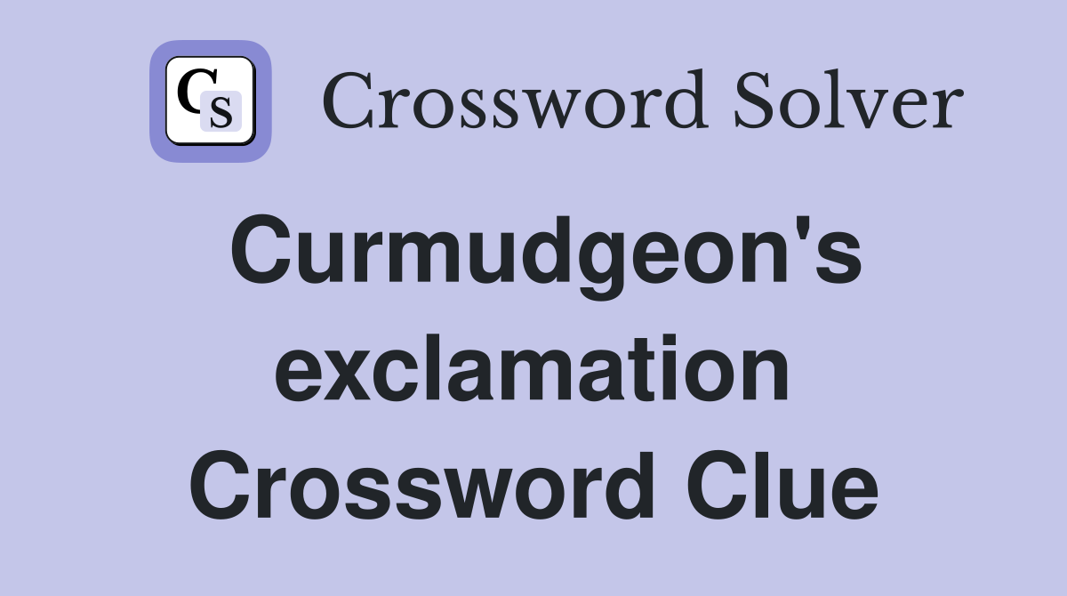 Curmudgeon's exclamation Crossword Clue