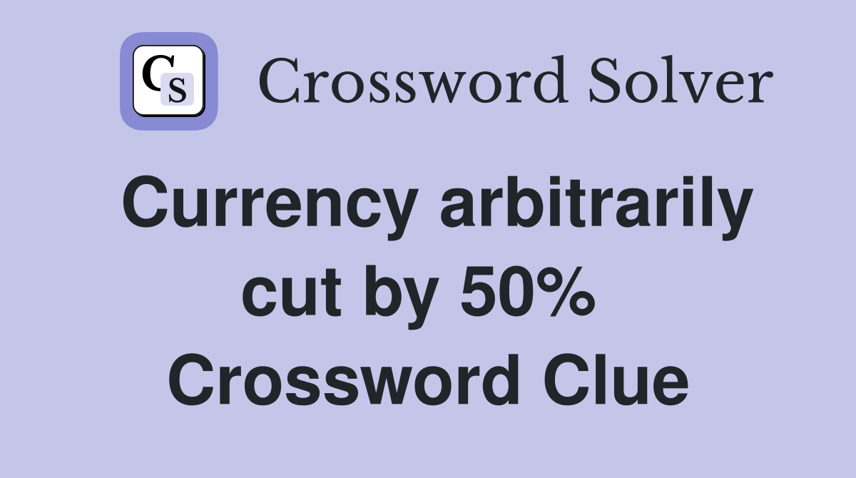 Currency arbitrarily cut by 50%  Crossword Clue