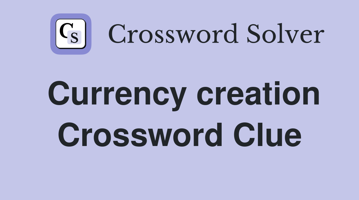 Currency creation Crossword Clue