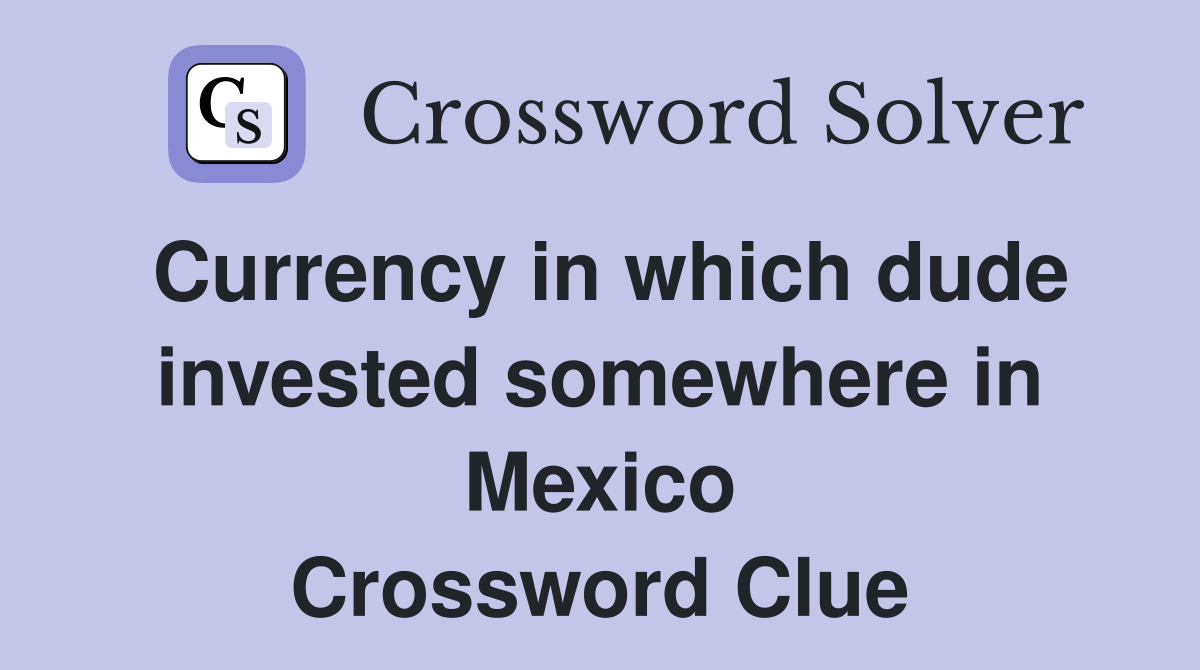 Currency in which dude invested somewhere in Mexico Crossword Clue
