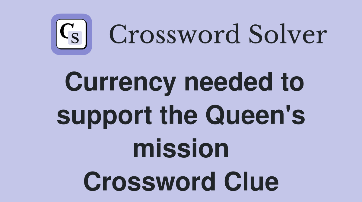 Currency needed to support the Queen's mission Crossword Clue
