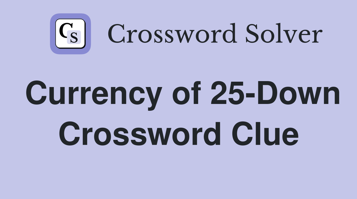 Currency of 25-Down Crossword Clue