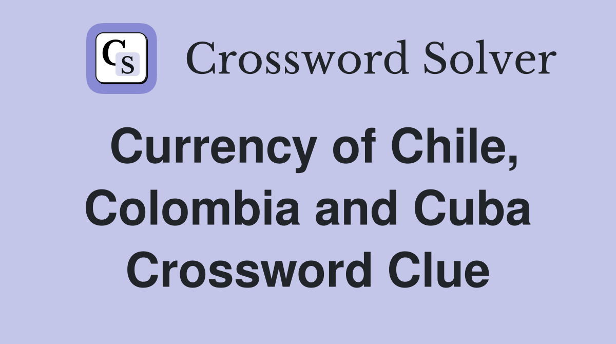 Currency of Chile, Colombia and Cuba Crossword Clue