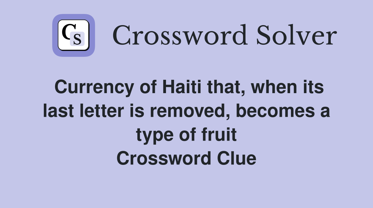 Currency of Haiti that, when its last letter is removed, becomes a type of fruit Crossword Clue