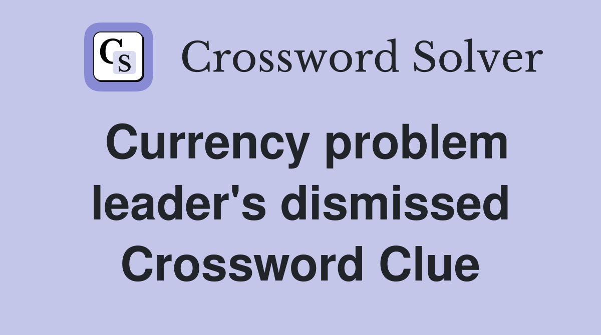 Currency problem leader's dismissed Crossword Clue