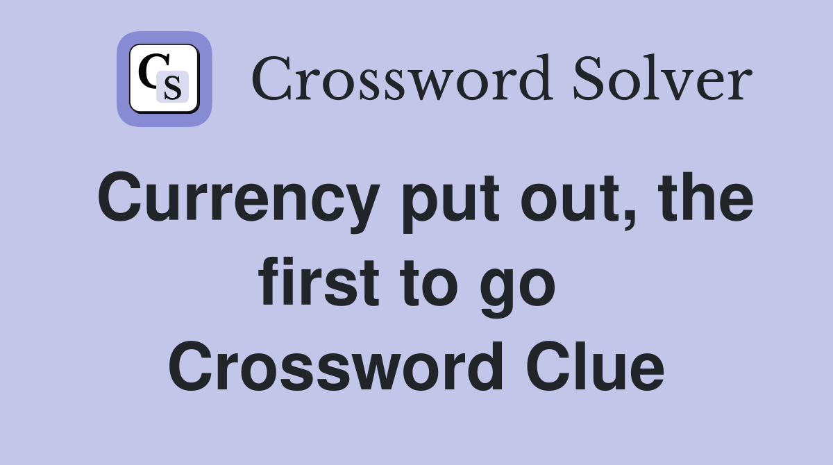 Currency put out, the first to go  Crossword Clue