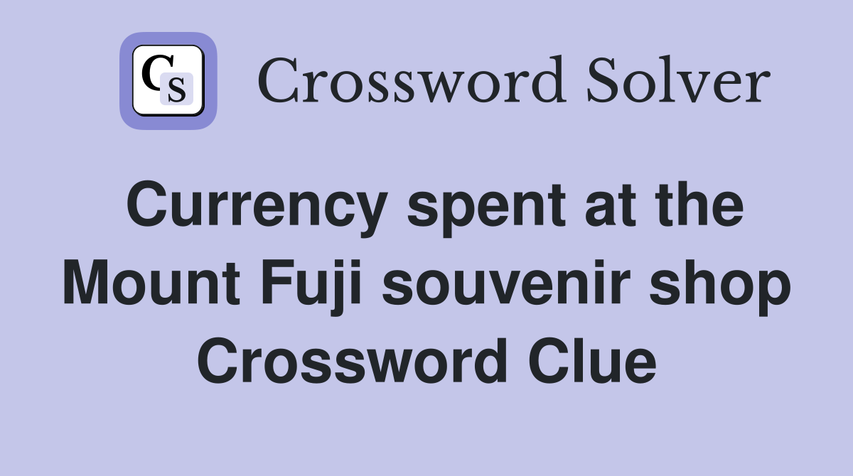 Currency spent at the Mount Fuji souvenir shop Crossword Clue