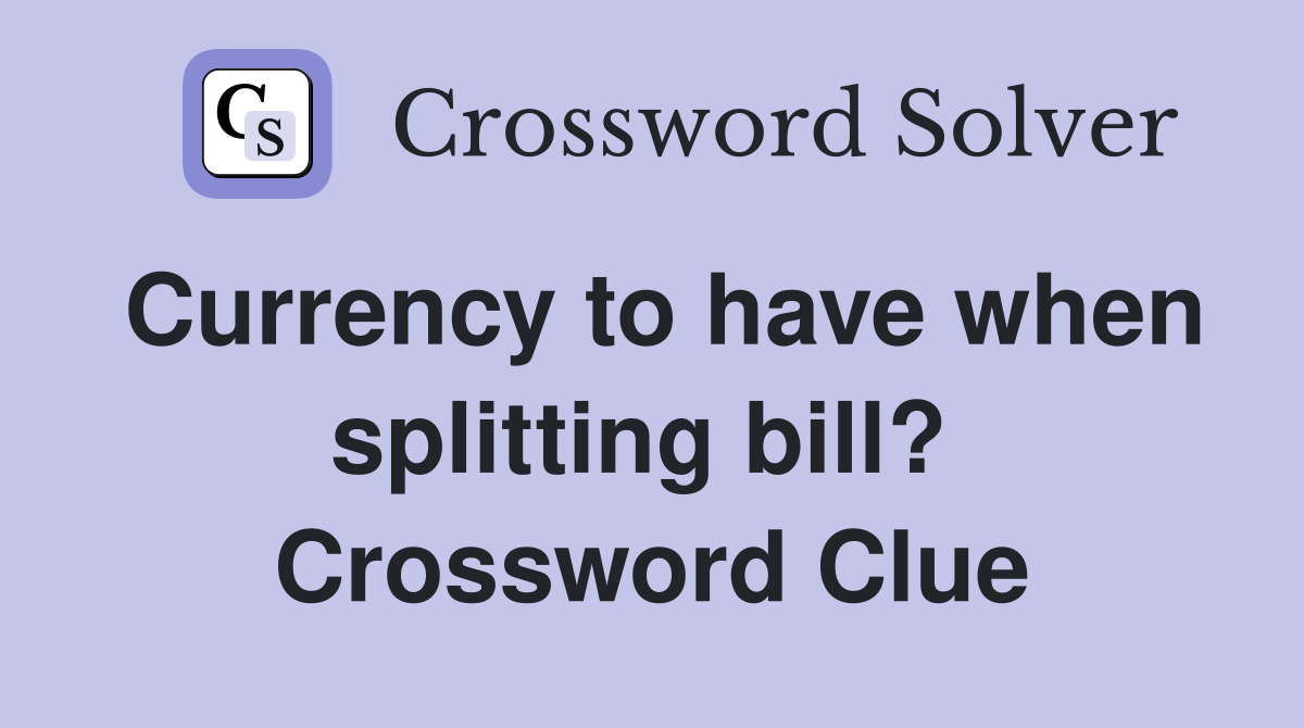 Currency to have when splitting bill?  Crossword Clue