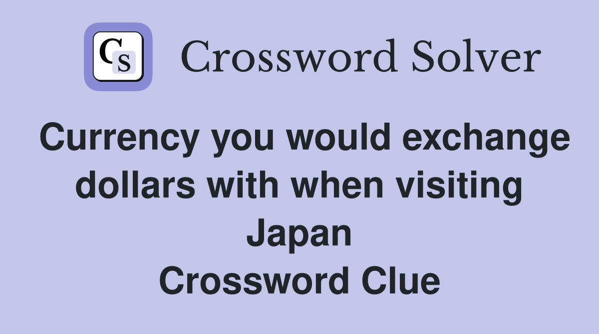 Currency you would exchange dollars with when visiting Japan Crossword Clue