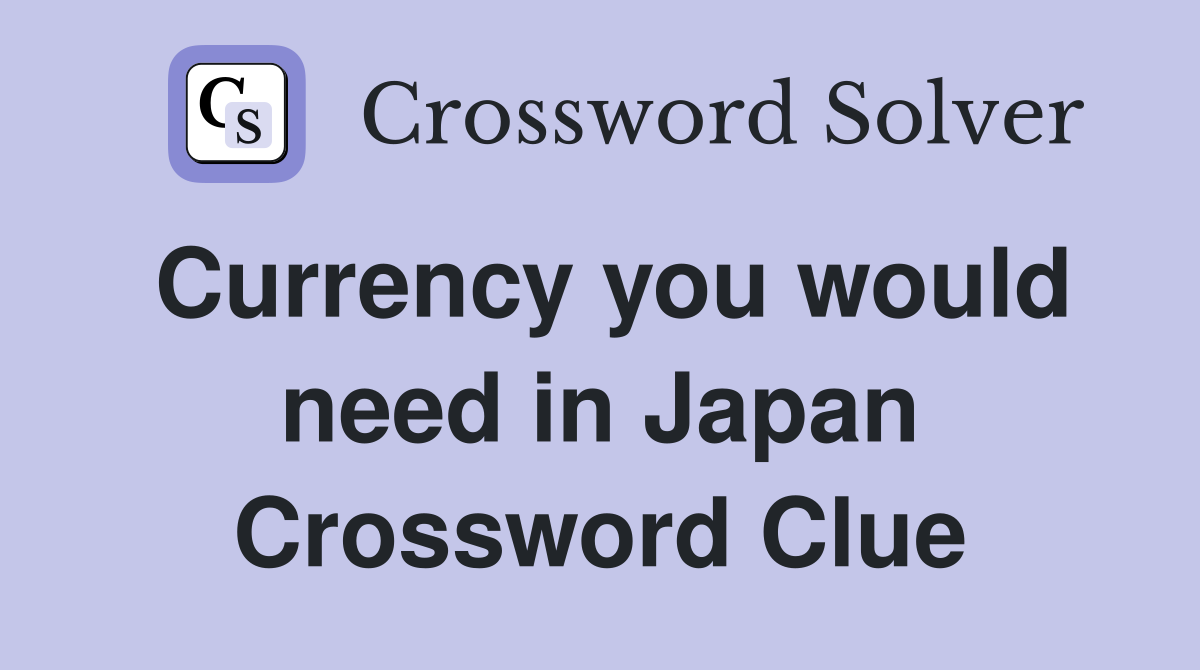 Currency you would need in Japan Crossword Clue