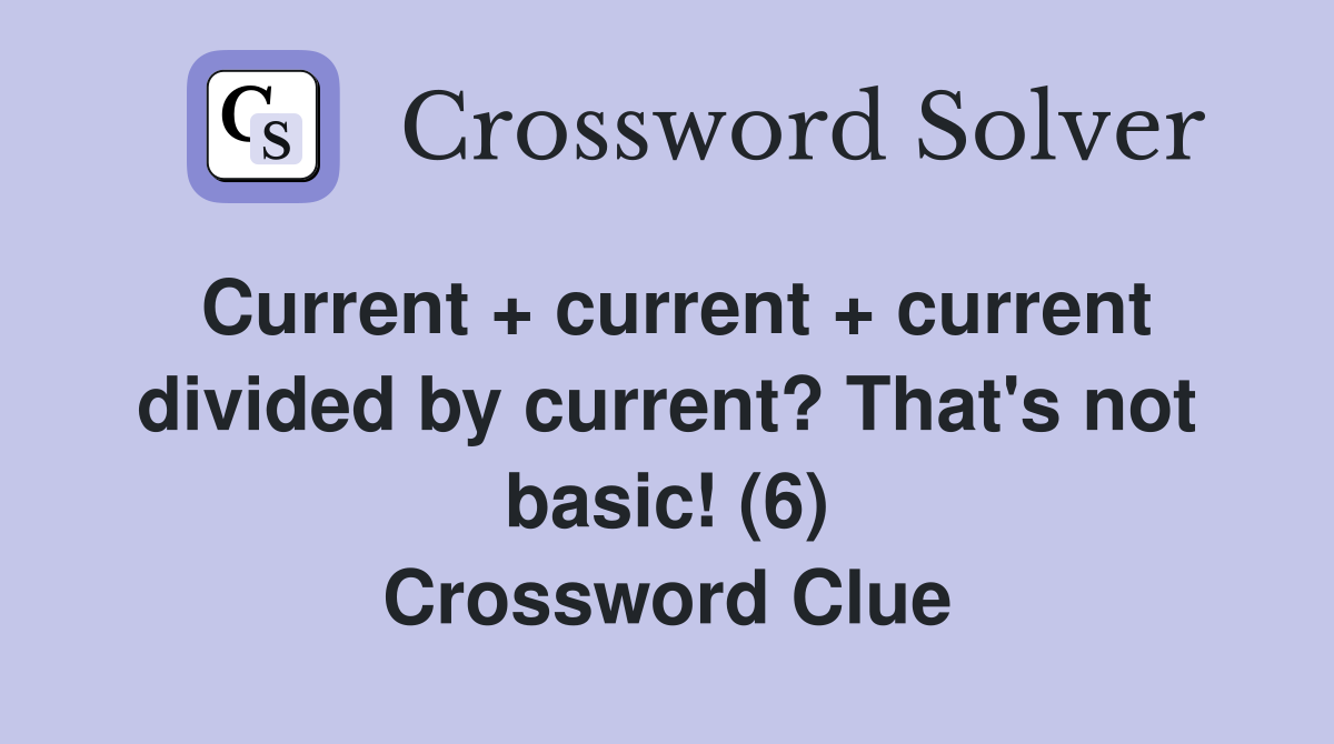 Current + current + current divided by current? That's not basic! (6) Crossword Clue