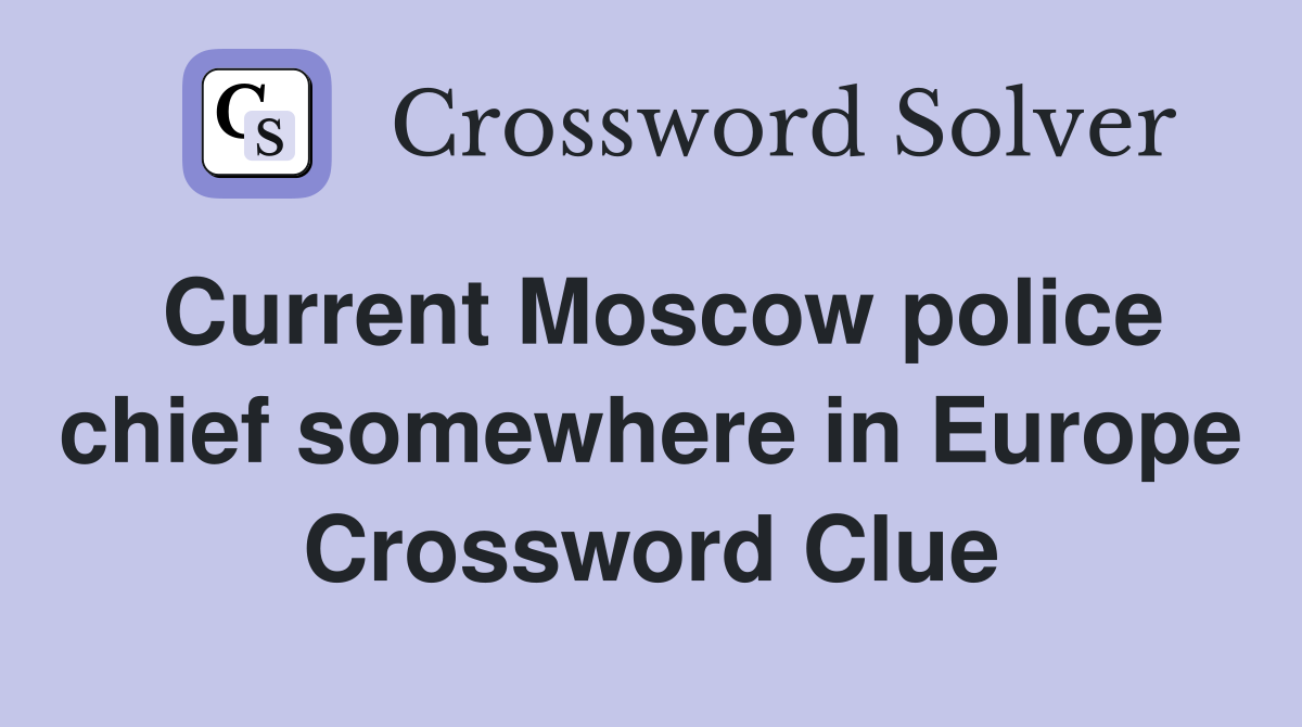 Current Moscow police chief somewhere in Europe Crossword Clue