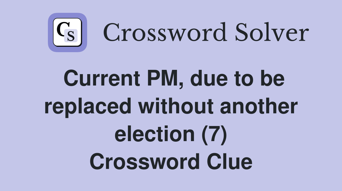 Current PM, due to be replaced without another election (7) Crossword Clue