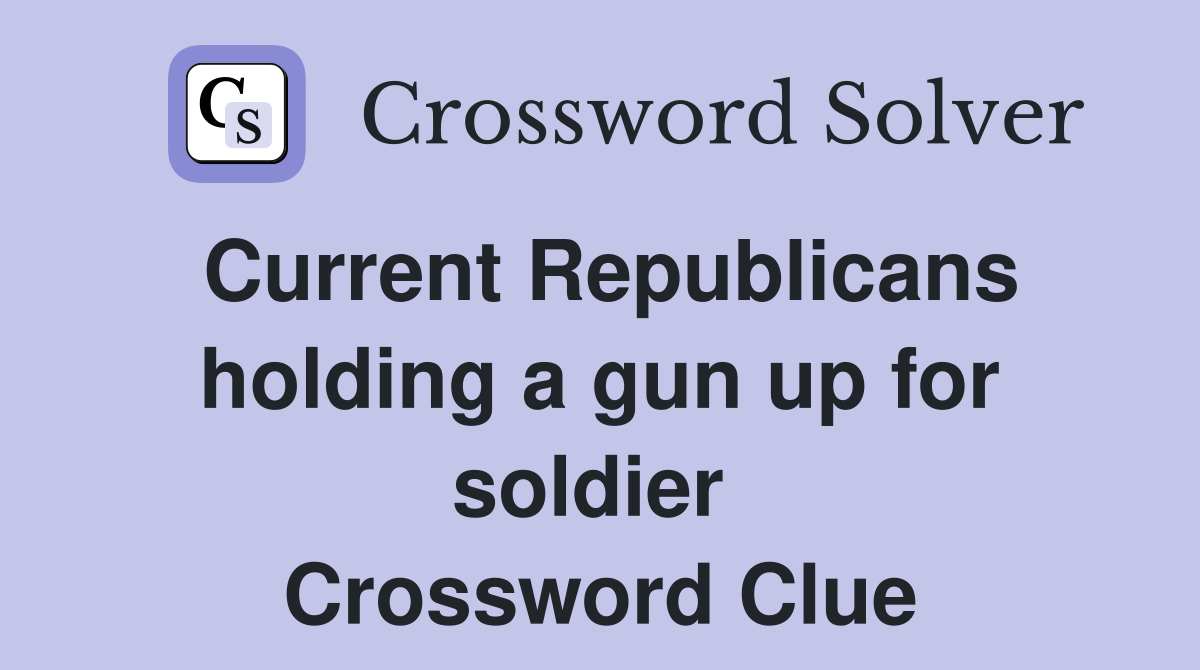 Current Republicans holding a gun up for soldier  Crossword Clue