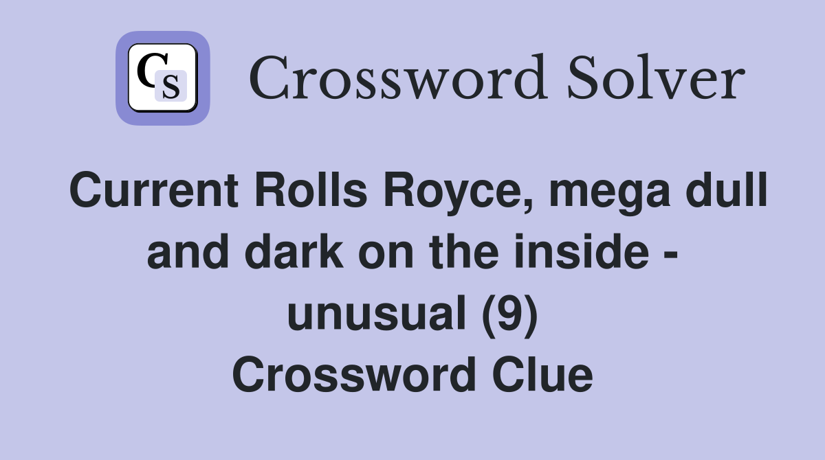 Current Rolls Royce, mega dull and dark on the inside - unusual (9) Crossword Clue