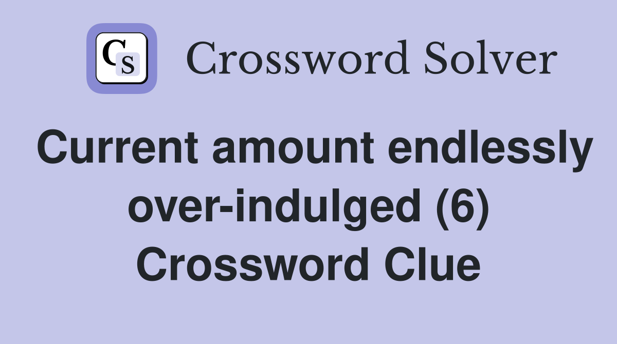 Current amount endlessly over-indulged (6) Crossword Clue