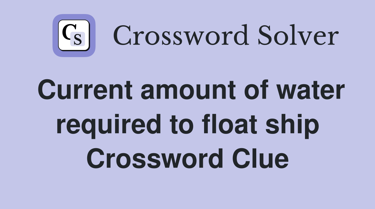 Current amount of water required to float ship Crossword Clue