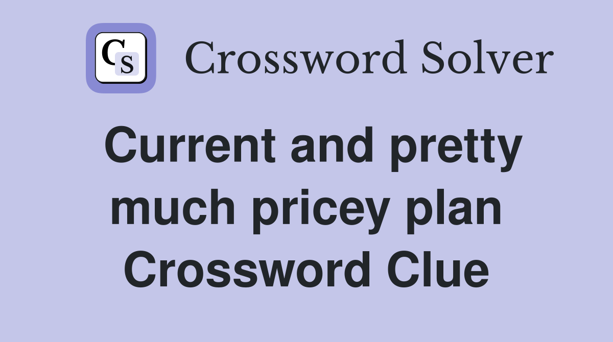 Current and pretty much pricey plan Crossword Clue