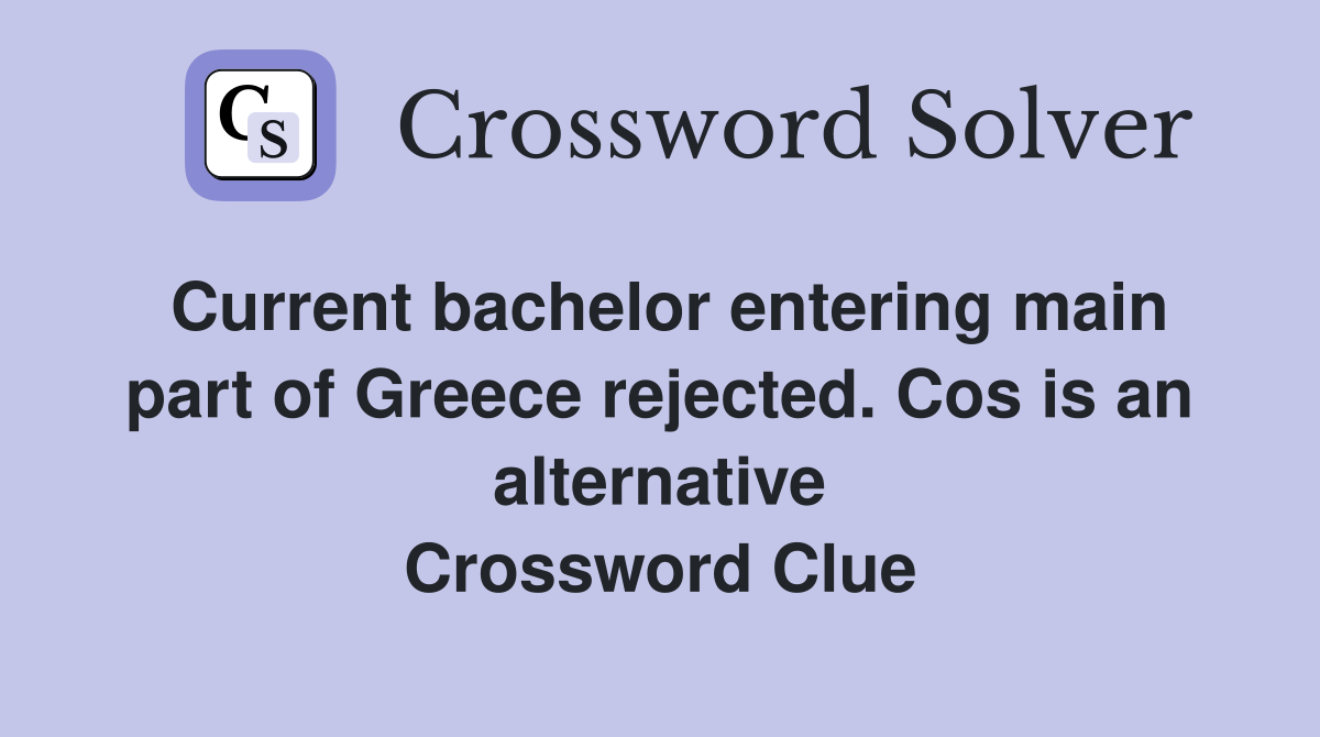 Current bachelor entering main part of Greece rejected. Cos is an alternative Crossword Clue