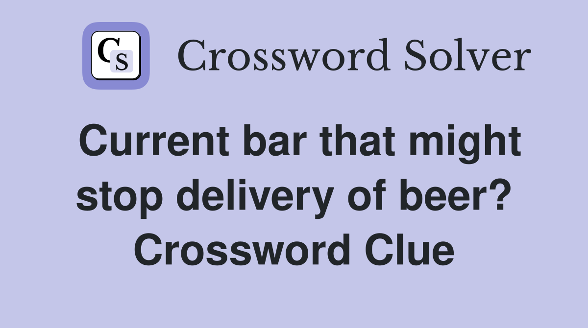 Current bar that might stop delivery of beer? Crossword Clue