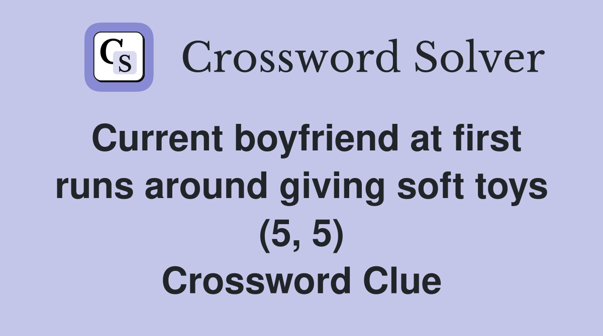 Current boyfriend at first runs around giving soft toys (5, 5) Crossword Clue