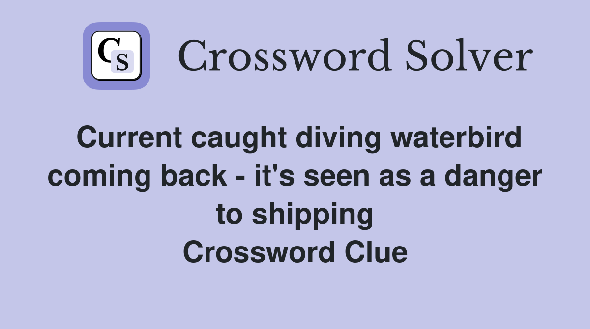 Current caught diving waterbird coming back - it's seen as a danger to shipping Crossword Clue