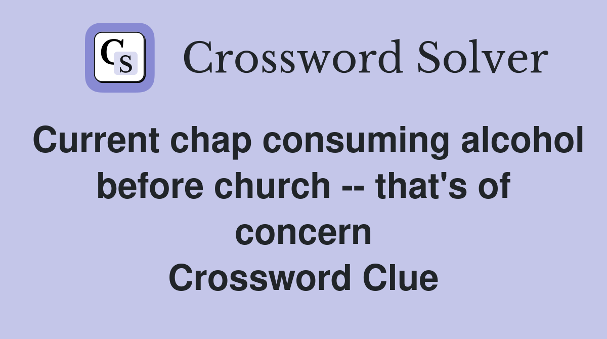 Current chap consuming alcohol before church -- that's of concern Crossword Clue
