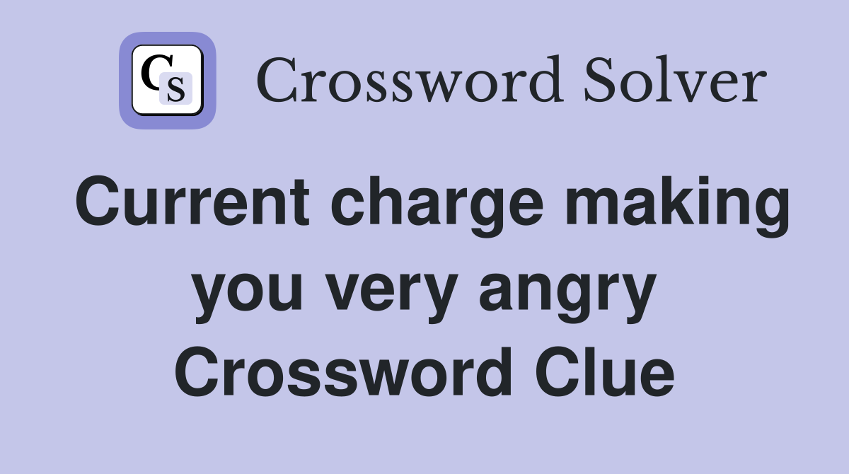 Current charge making you very angry Crossword Clue
