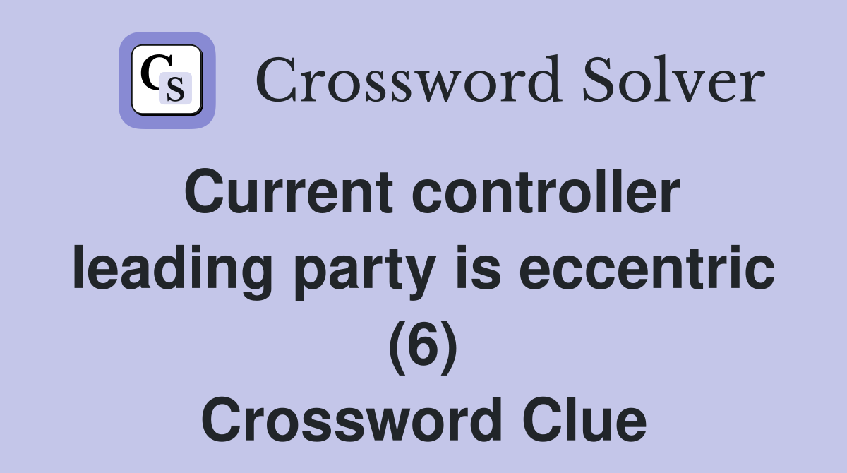 Current controller leading party is eccentric (6) Crossword Clue
