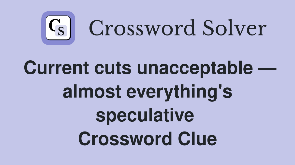 Current cuts unacceptable — almost everything's speculative  Crossword Clue