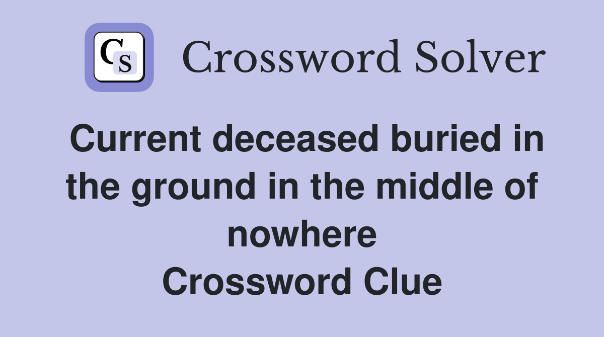 Current deceased buried in the ground in the middle of nowhere Crossword Clue