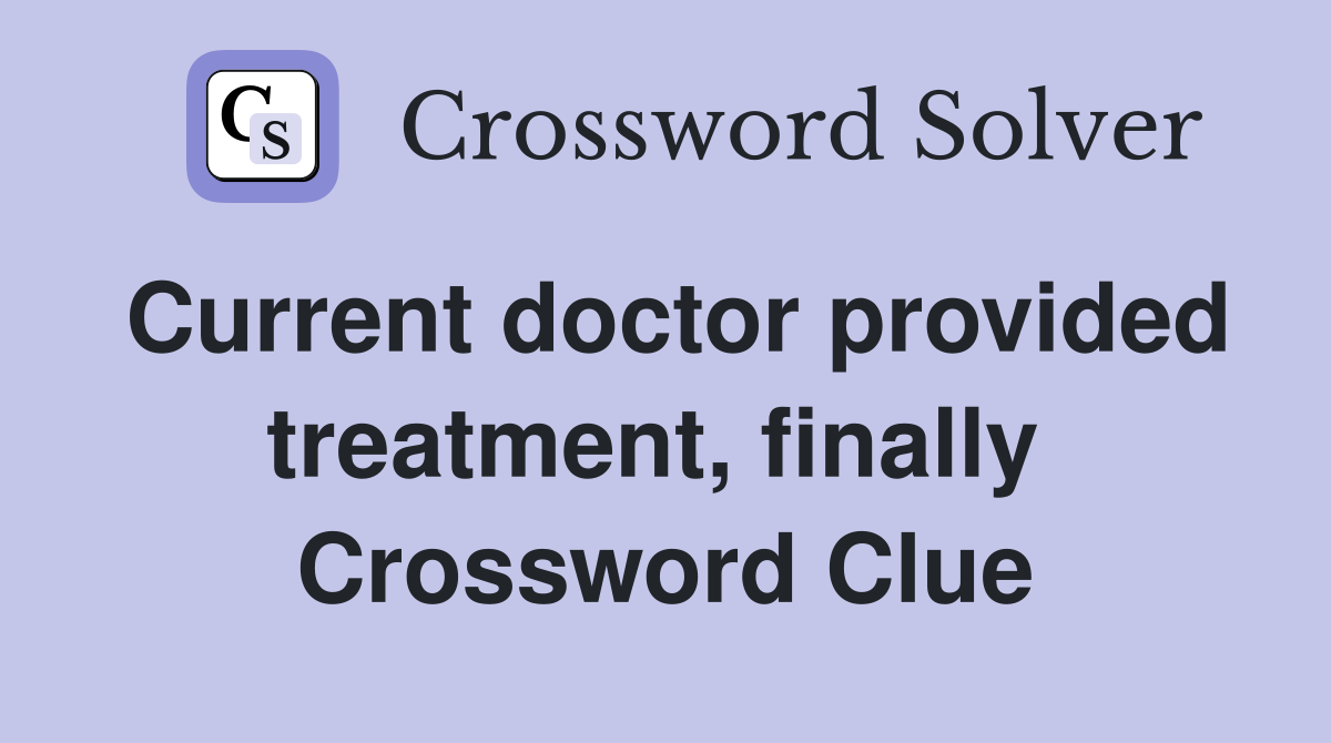 Current doctor provided treatment, finally  Crossword Clue