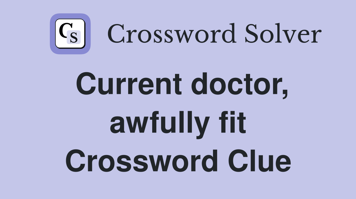 Current doctor, awfully fit Crossword Clue