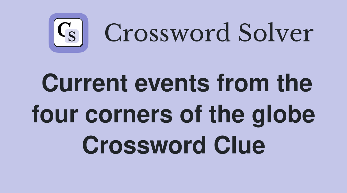 Current events from the four corners of the globe Crossword Clue