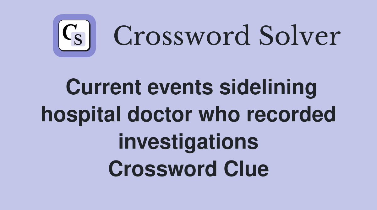 Current events sidelining hospital doctor who recorded investigations Crossword Clue
