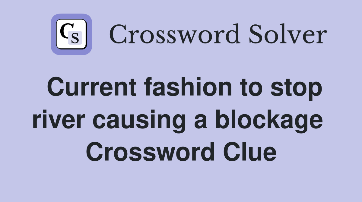 Current fashion to stop river causing a blockage  Crossword Clue