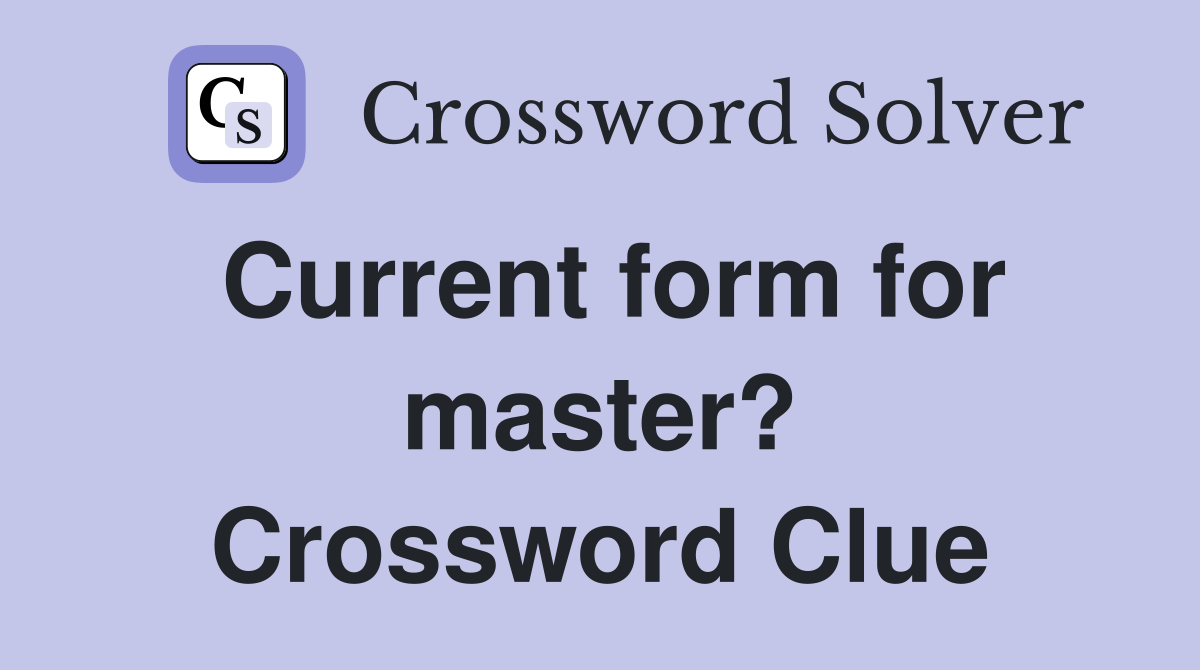 Current form for master? Crossword Clue