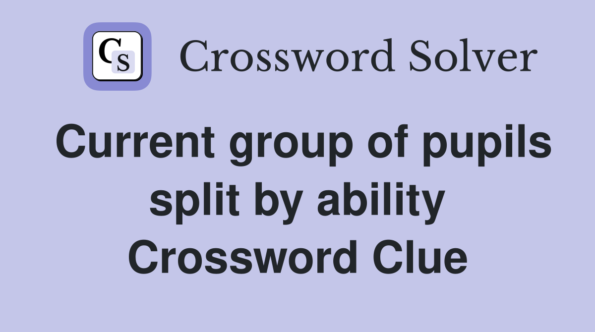 Current group of pupils split by ability Crossword Clue
