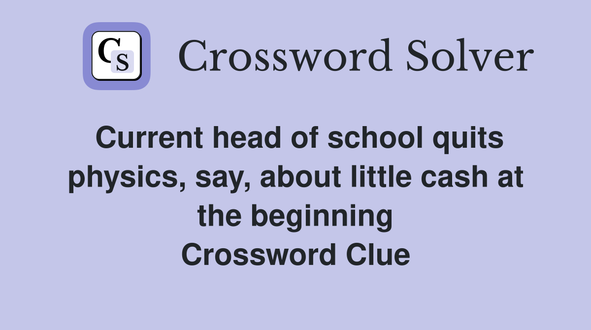Current head of school quits physics, say, about little cash at the beginning Crossword Clue
